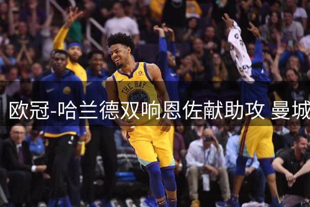 欧冠-哈兰德双响恩佐献助攻 曼城2-0波尔图迎4连胜