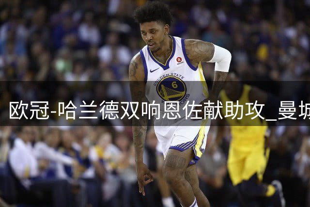 欧冠-哈兰德双响恩佐献助攻 曼城2-0波尔图迎4连胜